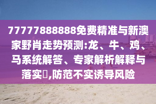 77777888888免費(fèi)精準(zhǔn)與新澳家野肖走勢預(yù)測:龍、牛、雞、馬系統(tǒng)解答、專家解析解釋與落實(shí)?,防范不實(shí)誘導(dǎo)風(fēng)險(xiǎn)