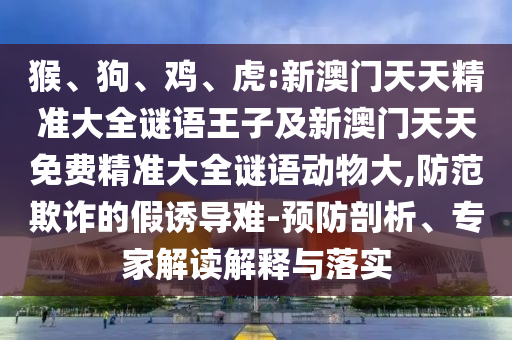 猴、狗、雞、虎:新澳門天天精準(zhǔn)大全謎語王子及新澳門天天免費精準(zhǔn)大全謎語動物大,防范欺詐的假誘導(dǎo)難-預(yù)防剖析、專家解讀解釋與落實