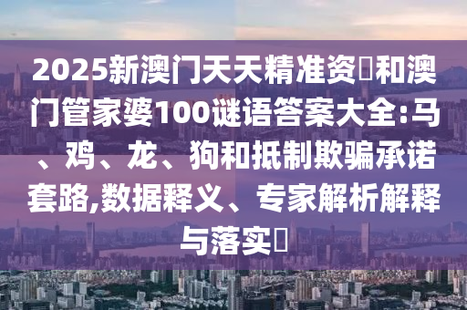 2025新澳門(mén)天天精準(zhǔn)資枓和澳門(mén)管家婆100謎語(yǔ)答案大全:馬、雞、龍、狗和抵制欺騙承諾套路,數(shù)據(jù)釋義、專(zhuān)家解析解釋與落實(shí)?