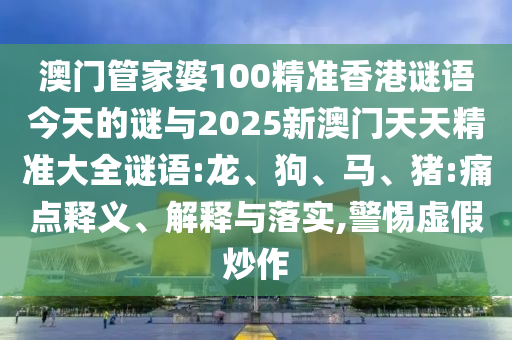 澳門管家婆100精準(zhǔn)香港謎語(yǔ)今天的謎與2025新澳門天天精準(zhǔn)大全謎語(yǔ):龍、狗、馬、豬:痛點(diǎn)釋義、解釋與落實(shí),警惕虛假炒作