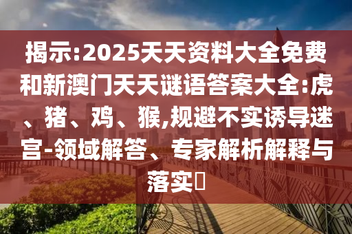 揭示:2025天天資料大全免費和新澳門天天謎語答案大全:虎、豬、雞、猴,規(guī)避不實誘導(dǎo)迷宮-領(lǐng)域解答、專家解析解釋與落實?