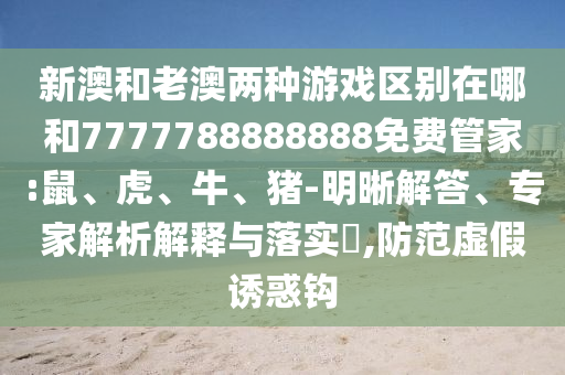 新澳和老澳兩種游戲區(qū)別在哪和7777788888888免費管家:鼠、虎、牛、豬-明晰解答、專家解析解釋與落實?,防范虛假誘惑鉤