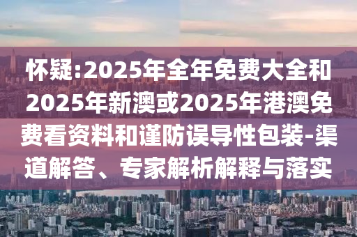 懷疑:2025年全年免費大全和2025年新澳或2025年港澳免費看資料和謹防誤導(dǎo)性包裝-渠道解答、專家解析解釋與落實