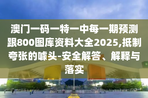 澳門一碼一特一中每一期預(yù)測跟800圖庫資料大全2025,抵制夸張的噱頭-安全解答、解釋與落實