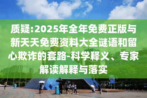質(zhì)疑:2025年全年免費正版與新天天免費資料大全謎語和留心欺詐的套路-科學釋義、專家解讀解釋與落實