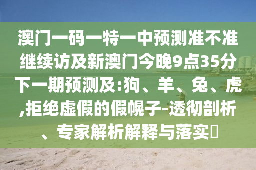 澳門一碼一特一中預(yù)測準(zhǔn)不準(zhǔn)繼續(xù)訪及新澳門今晚9點35分下一期預(yù)測及:狗、羊、兔、虎,拒絕虛假的假幌子-透徹剖析、專家解析解釋與落實?