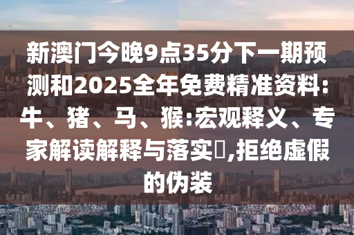 新澳門今晚9點35分下一期預(yù)測和2025全年免費精準(zhǔn)資料:牛、豬、馬、猴:宏觀釋義、專家解讀解釋與落實?,拒絕虛假的偽裝