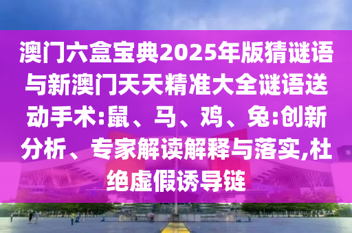 澳門六盒寶典2025年版猜謎語與新澳門天天精準(zhǔn)大全謎語送動手術(shù):鼠、馬、雞、兔:創(chuàng)新分析、專家解讀解釋與落實(shí),杜絕虛假誘導(dǎo)鏈