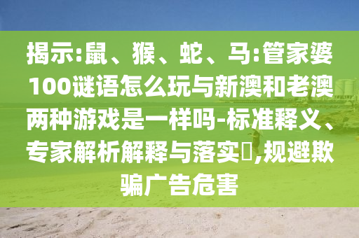 揭示:鼠、猴、蛇、馬:管家婆100謎語(yǔ)怎么玩與新澳和老澳兩種游戲是一樣嗎-標(biāo)準(zhǔn)釋義、專家解析解釋與落實(shí)?,規(guī)避欺騙廣告危害