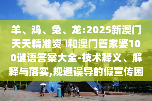 羊、雞、兔、龍:2025新澳門天天精準(zhǔn)資枓和澳門管家婆100謎語答案大全-技術(shù)釋義、解釋與落實(shí),規(guī)避誤導(dǎo)的假宣傳困