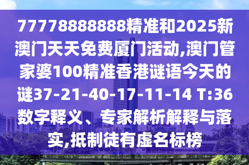 77778888888精準(zhǔn)和2025新澳門天天免費(fèi)廈門活動(dòng),澳門管家婆100精準(zhǔn)香港謎語(yǔ)今天的謎37-21-40-17-11-14 T:36數(shù)字釋義、專家解析解釋與落實(shí),抵制徒有虛名標(biāo)榜