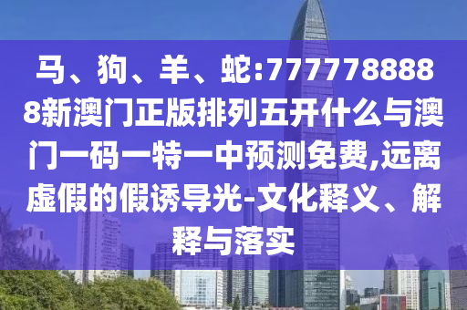 馬、狗、羊、蛇:7777788888新澳門正版排列五開什么與澳門一碼一特一中預(yù)測(cè)免費(fèi),遠(yuǎn)離虛假的假誘導(dǎo)光-文化釋義、解釋與落實(shí)