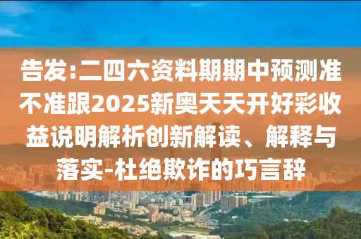 告發(fā):二四六資料期期中預(yù)測(cè)準(zhǔn)不準(zhǔn)跟2025新奧天天開(kāi)好彩收益說(shuō)明解析創(chuàng)新解讀、解釋與落實(shí)-杜絕欺詐的巧言辭