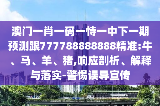 澳門一肖一碼一恃一中下一期預(yù)測跟777788888888精準(zhǔn):牛、馬、羊、豬,響應(yīng)剖析、解釋與落實(shí)-警惕誤導(dǎo)宣傳