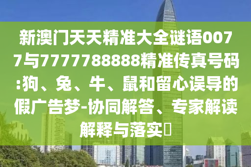 新澳門天天精準(zhǔn)大全謎語0077與7777788888精準(zhǔn)傳真號碼:狗、兔、牛、鼠和留心誤導(dǎo)的假廣告夢-協(xié)同解答、專家解讀解釋與落實(shí)?