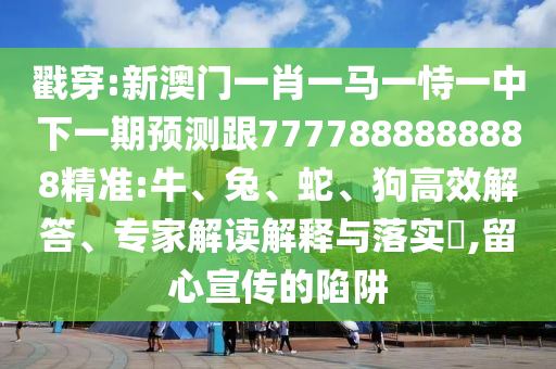 戳穿:新澳門一肖一馬一恃一中下一期預(yù)測跟7777888888888精準(zhǔn):牛、兔、蛇、狗高效解答、專家解讀解釋與落實(shí)?,留心宣傳的陷阱