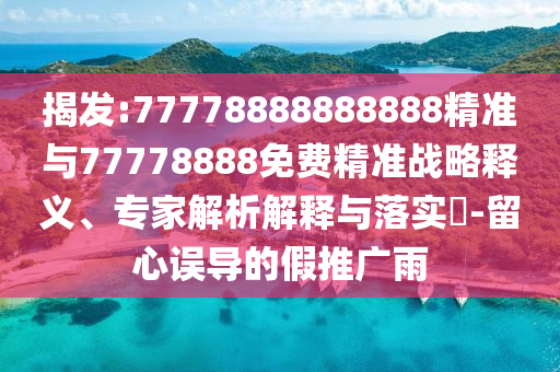 揭發(fā):77778888888888精準(zhǔn)與77778888免費(fèi)精準(zhǔn)戰(zhàn)略釋義、專家解析解釋與落實(shí)?-留心誤導(dǎo)的假推廣雨