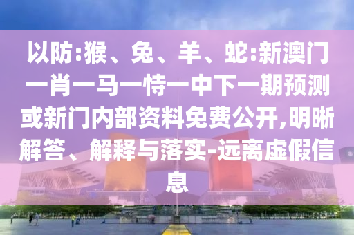 以防:猴、兔、羊、蛇:新澳門一肖一馬一恃一中下一期預(yù)測或新門內(nèi)部資料免費(fèi)公開,明晰解答、解釋與落實(shí)-遠(yuǎn)離虛假信息