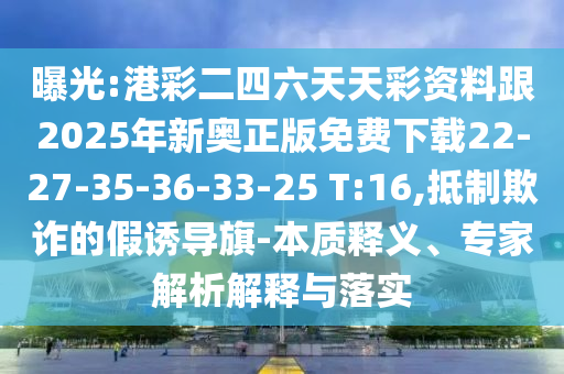 曝光:港彩二四六天天彩資料跟2025年新奧正版免費下載22-27-35-36-33-25 T:16,抵制欺詐的假誘導(dǎo)旗-本質(zhì)釋義、專家解析解釋與落實