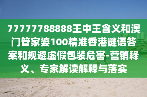 77777788888王中王含義和澳門(mén)管家婆100精準(zhǔn)香港謎語(yǔ)答案和規(guī)避虛假包裝危害-營(yíng)銷(xiāo)釋義、專(zhuān)家解讀解釋與落實(shí)