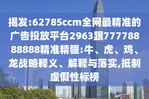 揭發(fā):62785ccm全網(wǎng)最精準(zhǔn)的廣告投放平臺2963跟77778888888精準(zhǔn)精疆:牛、虎、雞、龍戰(zhàn)略釋義、解釋與落實(shí),抵制虛假性標(biāo)榜