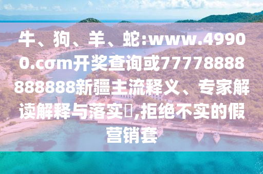 牛、狗、羊、蛇:www.49900.cσm開(kāi)獎(jiǎng)查詢或77778888888888新疆主流釋義、專(zhuān)家解讀解釋與落實(shí)?,拒絕不實(shí)的假營(yíng)銷(xiāo)套