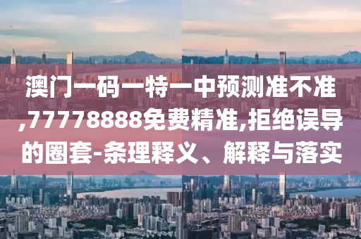 澳門(mén)一碼一特一中預(yù)測(cè)準(zhǔn)不準(zhǔn),77778888免費(fèi)精準(zhǔn),拒絕誤導(dǎo)的圈套-條理釋義、解釋與落實(shí)