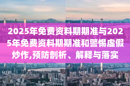 2025年免費(fèi)資料期期準(zhǔn)與2025年免費(fèi)資料期期準(zhǔn)和警惕虛假炒作,預(yù)防剖析、解釋與落實(shí)