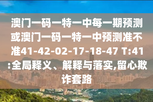 澳門一碼一特一中每一期預(yù)測或澳門一碼一特一中預(yù)測準(zhǔn)不準(zhǔn)41-42-02-17-18-47 T:41:全局釋義、解釋與落實,留心欺詐套路
