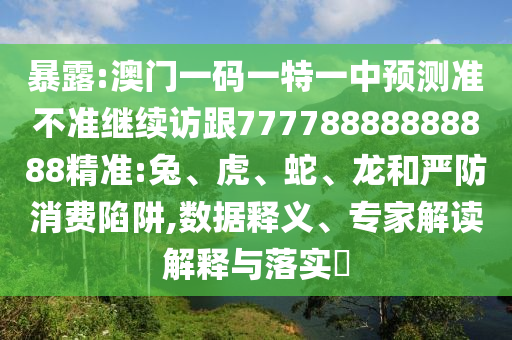 暴露:澳門一碼一特一中預(yù)測(cè)準(zhǔn)不準(zhǔn)繼續(xù)訪跟77778888888888精準(zhǔn):兔、虎、蛇、龍和嚴(yán)防消費(fèi)陷阱,數(shù)據(jù)釋義、專家解讀解釋與落實(shí)?