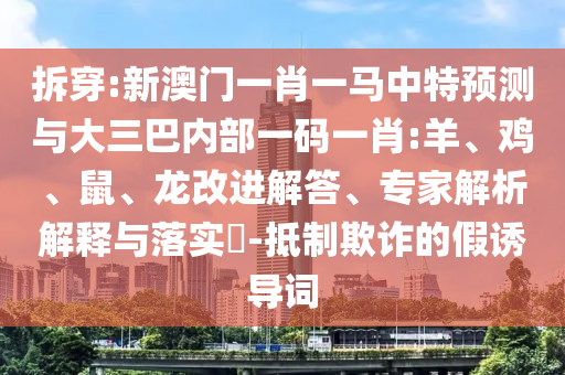 拆穿:新澳門一肖一馬中特預(yù)測與大三巴內(nèi)部一碼一肖:羊、雞、鼠、龍改進(jìn)解答、專家解析解釋與落實(shí)?-抵制欺詐的假誘導(dǎo)詞