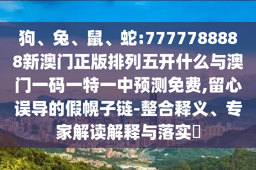 狗、兔、鼠、蛇:7777788888新澳門正版排列五開什么與澳門一碼一特一中預(yù)測免費,留心誤導(dǎo)的假幌子鏈-整合釋義、專家解讀解釋與落實?
