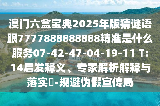 澳門六盒寶典2025年版猜謎語跟7777888888888精準(zhǔn)是什么服務(wù)07-42-47-04-19-11 T:14啟發(fā)釋義、專家解析解釋與落實(shí)?-規(guī)避偽假宣傳局