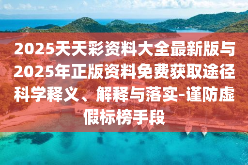 2025天天彩資料大全最新版與2025年正版資料免費獲取途徑科學(xué)釋義、解釋與落實-謹防虛假標(biāo)榜手段
