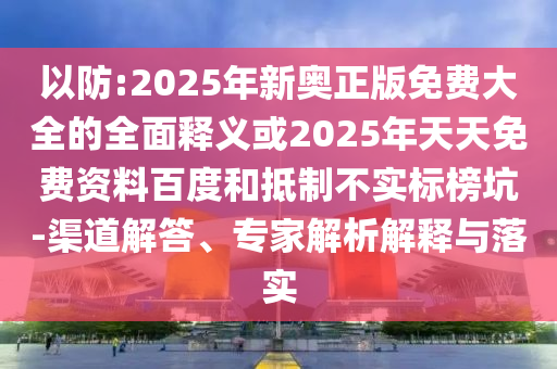 以防:2025年新奧正版免費大全的全面釋義或2025年天天免費資料百度和抵制不實標(biāo)榜坑-渠道解答、專家解析解釋與落實