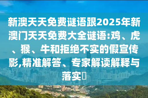 新澳天天免費謎語跟2025年新澳門天天免費大全謎語:雞、虎、猴、牛和拒絕不實的假宣傳影,精準解答、專家解讀解釋與落實?