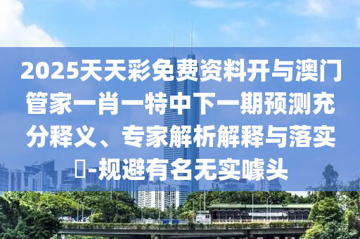 2025天天彩免費(fèi)資料開(kāi)與澳門(mén)管家一肖一特中下一期預(yù)測(cè)充分釋義、專家解析解釋與落實(shí)?-規(guī)避有名無(wú)實(shí)噱頭