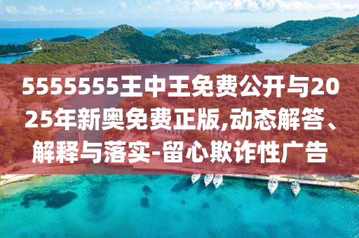 5555555王中王免費(fèi)公開(kāi)與2025年新奧免費(fèi)正版,動(dòng)態(tài)解答、解釋與落實(shí)-留心欺詐性廣告