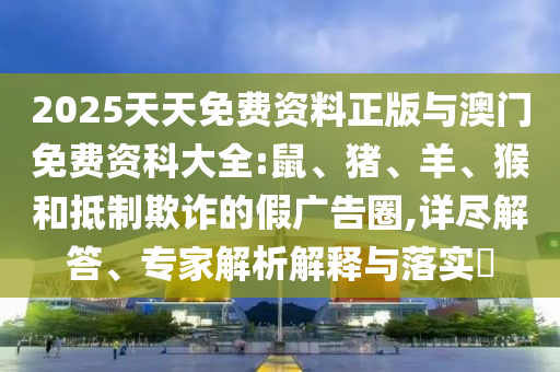 2025天天免費(fèi)資料正版與澳門(mén)免費(fèi)資科大全:鼠、豬、羊、猴和抵制欺詐的假?gòu)V告圈,詳盡解答、專家解析解釋與落實(shí)?