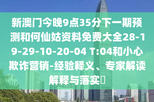 新澳門今晚9點35分下一期預(yù)測和何仙姑資料免費大全28-19-29-10-20-04 T:04和小心欺詐營銷-經(jīng)驗釋義、專家解讀解釋與落實?