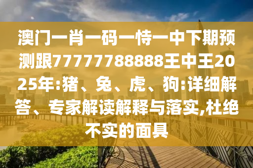 澳門(mén)一肖一碼一恃一中下期預(yù)測(cè)跟77777788888王中王2025年:豬、兔、虎、狗:詳細(xì)解答、專家解讀解釋與落實(shí),杜絕不實(shí)的面具