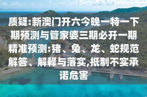 質(zhì)疑:新澳門(mén)開(kāi)六今晚一特一下期預(yù)測(cè)與管家婆三期必開(kāi)一期精準(zhǔn)預(yù)測(cè):豬、兔、龍、蛇規(guī)范解答、解釋與落實(shí),抵制不實(shí)承諾危害
