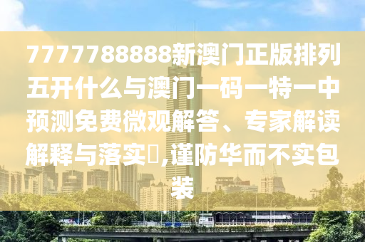 7777788888新澳門(mén)正版排列五開(kāi)什么與澳門(mén)一碼一特一中預(yù)測(cè)免費(fèi)微觀解答、專家解讀解釋與落實(shí)?,謹(jǐn)防華而不實(shí)包裝
