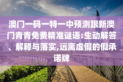 澳門一碼一特一中預(yù)測跟新澳門青青免費精準謎語:生動解答、解釋與落實,遠離虛假的假承諾牌