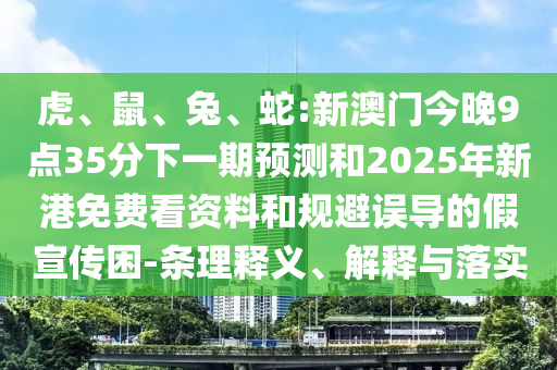 虎、鼠、兔、蛇:新澳門今晚9點35分下一期預(yù)測和2025年新港免費看資料和規(guī)避誤導(dǎo)的假宣傳困-條理釋義、解釋與落實