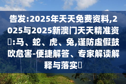 告發(fā):2025年天天免費資料,2025與2025新澳門天天精準資枓:馬、蛇、虎、兔,謹防虛假鼓吹危害-便捷解答、專家解讀解釋與落實?