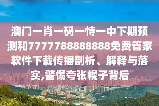 澳門一肖一碼一恃一中下期預測和7777788888888免費管家軟件下載傳播剖析、解釋與落實,警惕夸張幌子背后
