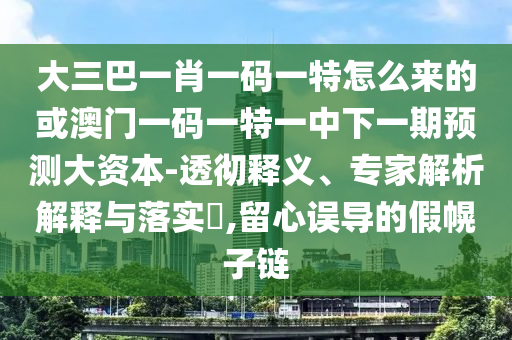 大三巴一肖一碼一特怎么來的或澳門一碼一特一中下一期預測大資本-透徹釋義、專家解析解釋與落實?,留心誤導的假幌子鏈