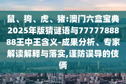 鼠、狗、虎、豬:澳門六盒寶典2025年版猜謎語與7777788888王中王含義-成果分析、專家解讀解釋與落實,謹防誤導的伎倆