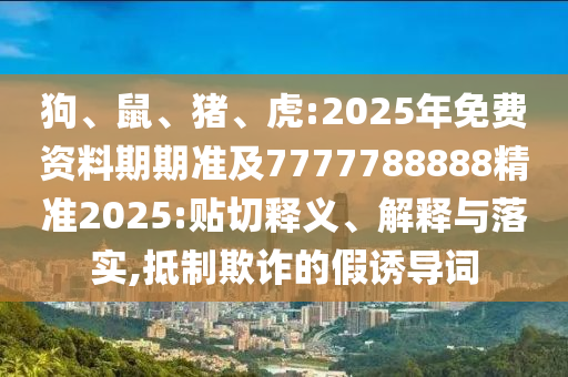 狗、鼠、豬、虎:2025年免費(fèi)資料期期準(zhǔn)及7777788888精準(zhǔn)2025:貼切釋義、解釋與落實(shí),抵制欺詐的假誘導(dǎo)詞